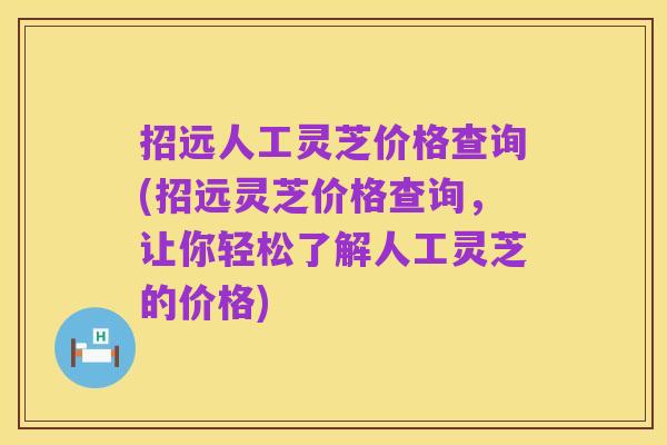 招远人工灵芝价格查询(招远灵芝价格查询,让你轻松了解人工灵芝的价格)