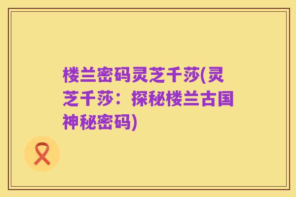 楼兰密码灵芝千莎(灵芝千莎：探秘楼兰古国神秘密码)