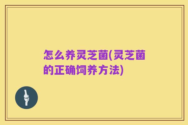 怎么养灵芝菌(灵芝菌的正确饲养方法)