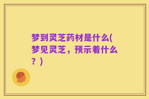 梦到灵芝药材是什么(梦见灵芝,预示着什么?)