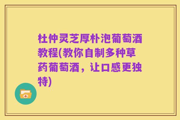 杜仲灵芝厚朴泡葡萄酒教程(教你自制多种草药葡萄酒，让口感更独特)