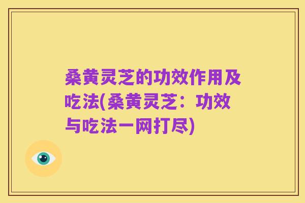 桑黄灵芝的功效作用及吃法(桑黄灵芝：功效与吃法一网打尽)