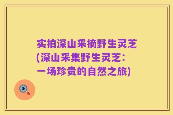 实拍深山采摘野生灵芝(深山采集野生灵芝：一场珍贵的自然之旅)