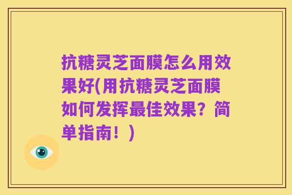 抗糖灵芝面膜怎么用效果好(用抗糖灵芝面膜如何发挥最佳效果?简单指南!)