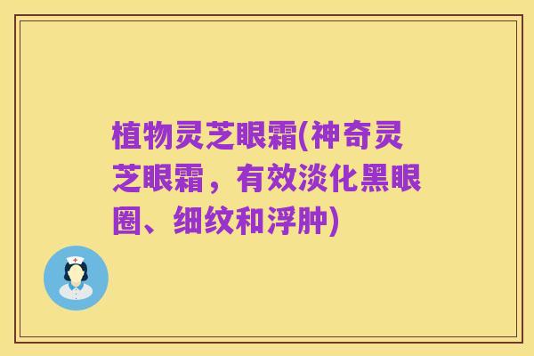 植物灵芝眼霜(神奇灵芝眼霜,有效淡化黑眼圈、细纹和浮肿)