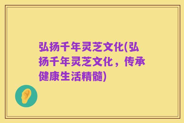 弘扬千年灵芝文化(弘扬千年灵芝文化,传承健康生活精髓)
