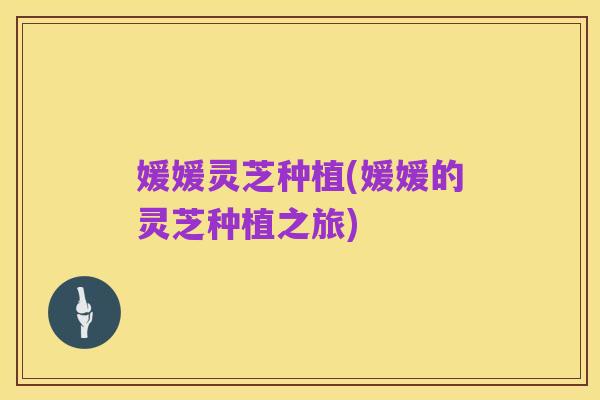 媛媛灵芝种植(媛媛的灵芝种植之旅)