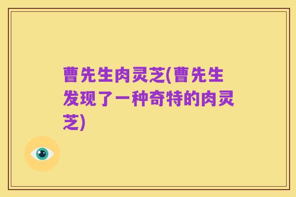 曹先生肉灵芝(曹先生发现了一种奇特的肉灵芝)