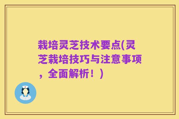 栽培灵芝技术要点(灵芝栽培技巧与注意事项,全面解析!)