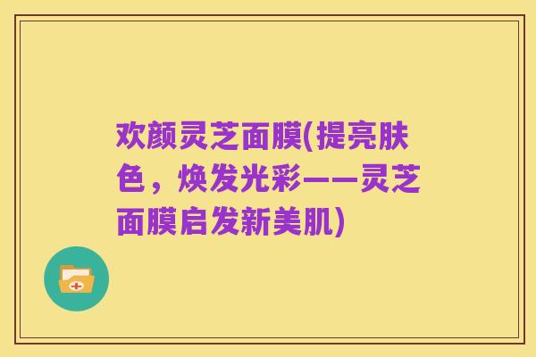 欢颜灵芝面膜(提亮肤色，焕发光彩——灵芝面膜启发新美肌)