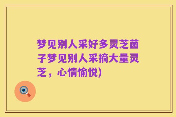 梦见别人采好多灵芝菌子梦见别人采摘大量灵芝,心情愉悦)