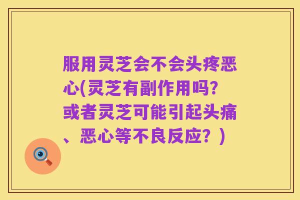 服用灵芝会不会头疼恶心(灵芝有副作用吗？或者灵芝可能引起头痛、恶心等不良反应？)