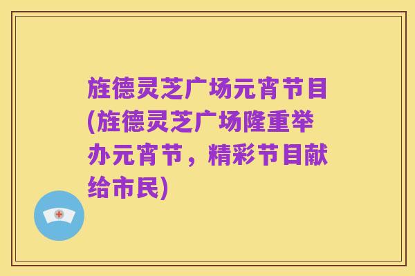 旌德灵芝广场元宵节目(旌德灵芝广场隆重举办元宵节，精彩节目献给市民)