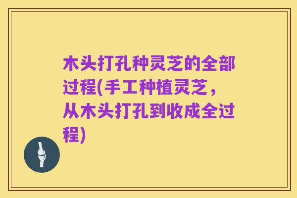 木头打孔种灵芝的全部过程(手工种植灵芝,从木头打孔到收成全过程)