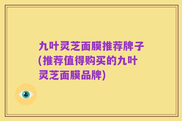 九叶灵芝面膜推荐牌子(推荐值得购买的九叶灵芝面膜品牌)