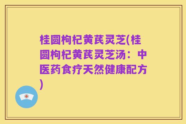 桂圆枸杞黄芪灵芝(桂圆枸杞黄芪灵芝汤:中医药食疗天然健康配方)