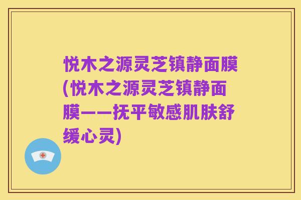 悦木之源灵芝镇静面膜(悦木之源灵芝镇静面膜——抚平敏感肌肤舒缓心灵)