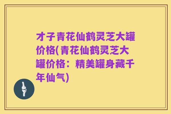 才子青花仙鹤灵芝大罐价格(青花仙鹤灵芝大罐价格:精美罐身藏千年仙气)