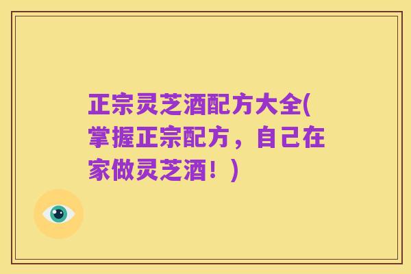 正宗灵芝酒配方大全(掌握正宗配方，自己在家做灵芝酒！)