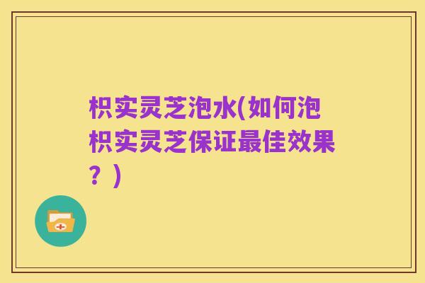 枳实灵芝泡水(如何泡枳实灵芝保证最佳效果？)