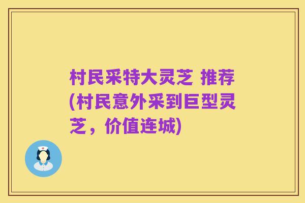 村民采特大灵芝 推荐(村民意外采到巨型灵芝，价值连城)