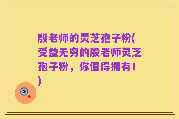 殷老师的灵芝孢子粉(受益无穷的殷老师灵芝孢子粉,你值得拥有!)