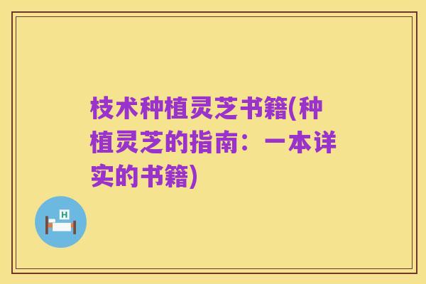 枝术种植灵芝书籍(种植灵芝的指南:一本详实的书籍)