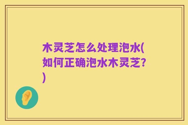 木灵芝怎么处理泡水(如何正确泡水木灵芝?)