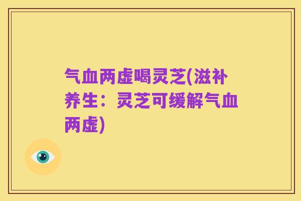 气血两虚喝灵芝(滋补养生:灵芝可缓解气血两虚)