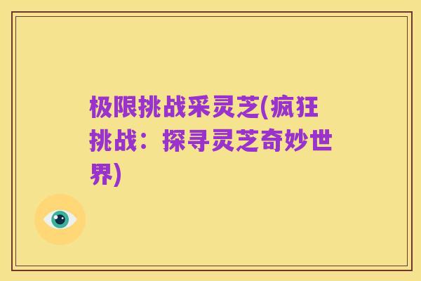 极限挑战采灵芝(疯狂挑战：探寻灵芝奇妙世界)