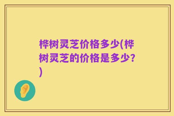 桦树灵芝价格多少(桦树灵芝的价格是多少？)