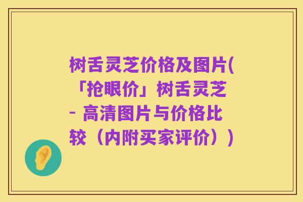 树舌灵芝价格及图片(「抢眼价」树舌灵芝 - 高清图片与价格比较（内附买家评价）)