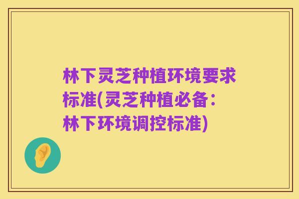 林下灵芝种植环境要求标准(灵芝种植必备：林下环境调控标准)