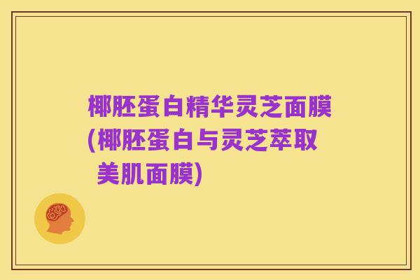 椰胚蛋白精华灵芝面膜(椰胚蛋白与灵芝萃取 美肌面膜)