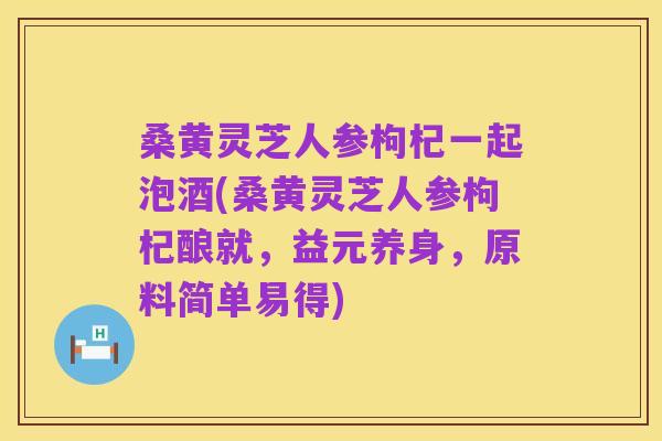 桑黄灵芝人参枸杞一起泡酒(桑黄灵芝人参枸杞酿就,益元养身,原料简单易得)