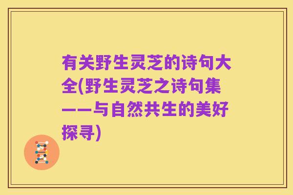 有关野生灵芝的诗句大全(野生灵芝之诗句集——与自然共生的美好探寻)