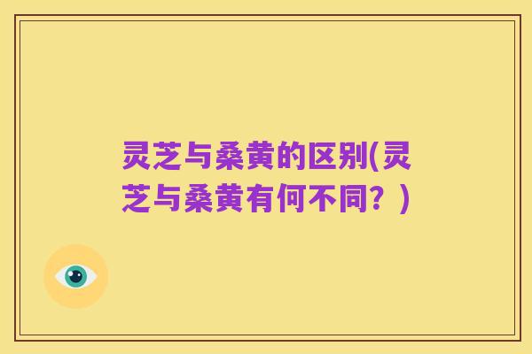 灵芝与桑黄的区别(灵芝与桑黄有何不同?)