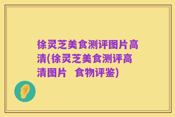 徐灵芝美食测评图片高清(徐灵芝美食测评高清图片 食物评鉴)