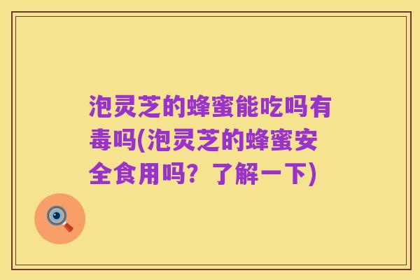 泡灵芝的蜂蜜能吃吗有毒吗(泡灵芝的蜂蜜安全食用吗?了解一下)