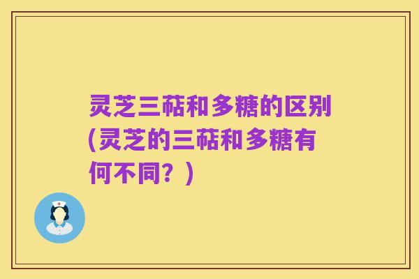 灵芝三萜和多糖的区别(灵芝的三萜和多糖有何不同?)