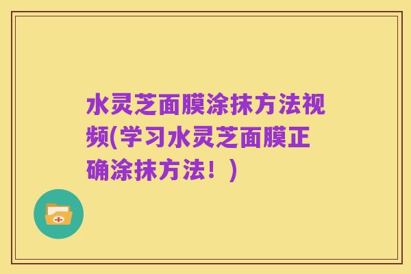 水灵芝面膜涂抹方法视频(学习水灵芝面膜正确涂抹方法！)