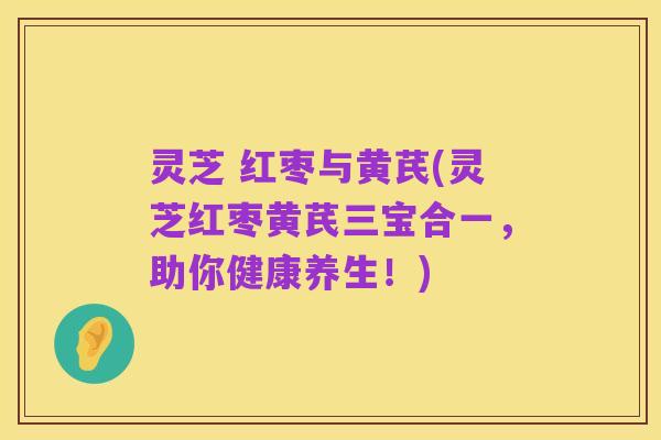 灵芝 红枣与黄芪(灵芝红枣黄芪三宝合一,助你健康养生!)