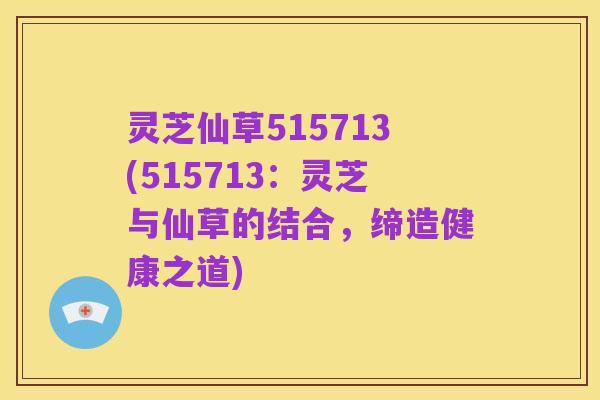 灵芝仙草515713(515713:灵芝与仙草的结合,缔造健康之道)