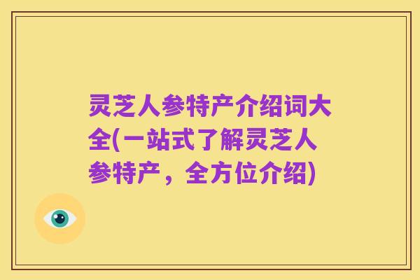 灵芝人参特产介绍词大全(一站式了解灵芝人参特产,全方位介绍)