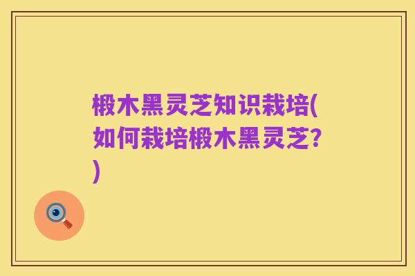 椴木黑灵芝知识栽培(如何栽培椴木黑灵芝？)