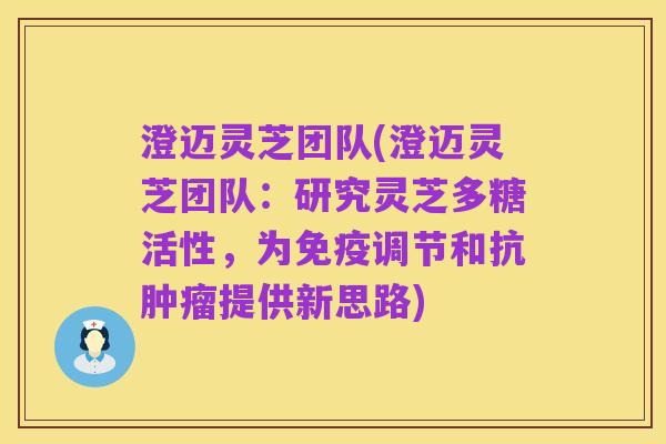 澄迈灵芝团队(澄迈灵芝团队:研究灵芝多糖活性,为免疫调节和抗肿瘤提供新思路)