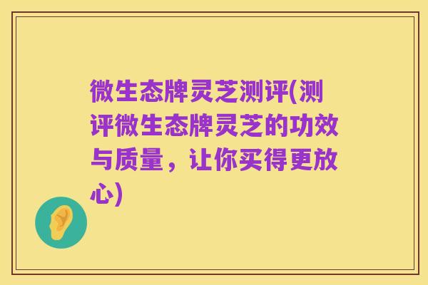 微生态牌灵芝测评(测评微生态牌灵芝的功效与质量，让你买得更放心)