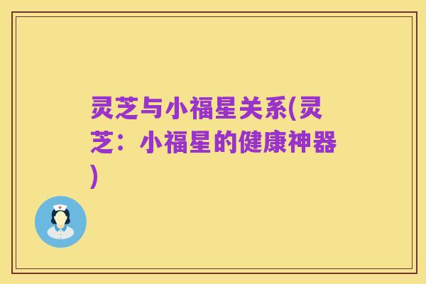 灵芝与小福星关系(灵芝:小福星的健康神器)