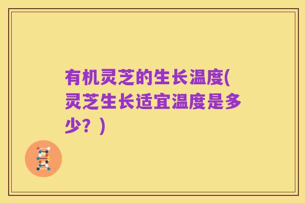 有机灵芝的生长温度(灵芝生长适宜温度是多少？)