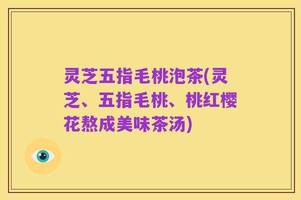 灵芝五指毛桃泡茶(灵芝、五指毛桃、桃红樱花熬成美味茶汤)
